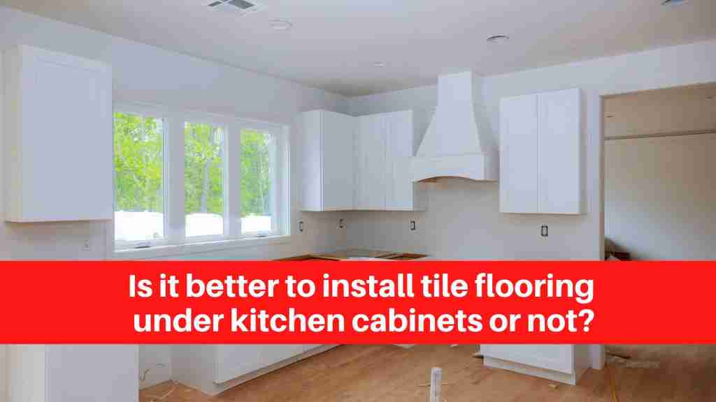 Is it better to install tile flooring under kitchen cabinets or not